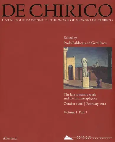 DE CHIRICO: CATALOGUE RAISONNÉ OF THE WORK  VOL.I, PART 1: THE LATE ROMANTIC WORKS AND THE FIRST METAPHYSICS   OCTOBER 1908 - FEBRUARY 1912