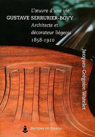 L'OEUVRE D'UNE VIE : GUSTAVE SERRURIER-BOVY,   ARCHITECTE ET DÉCORATEUR LIÉGEOIS, 1858-1910