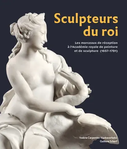 SCULPTEURS DU ROI : LES MORCEAUX DE RECEPTION A L'ACADEMIE ROYALE DE PEINTURE ET DE SCULPTURE (1657-