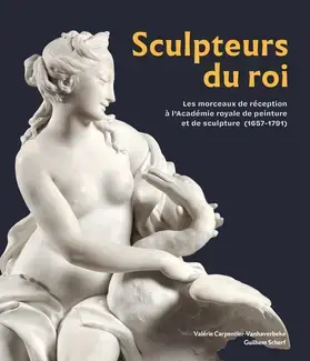 SCULPTEURS DU ROI : LES MORCEAUX DE RECEPTION A L'ACADEMIE ROYALE DE PEINTURE ET DE SCULPTURE (1657-
